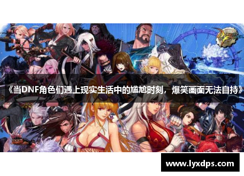 《当DNF角色们遇上现实生活中的尴尬时刻，爆笑画面无法自持》