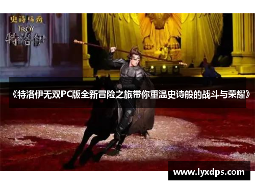 《特洛伊无双PC版全新冒险之旅带你重温史诗般的战斗与荣耀》